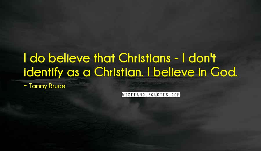 Tammy Bruce quotes: I do believe that Christians - I don't identify as a Christian. I believe in God.