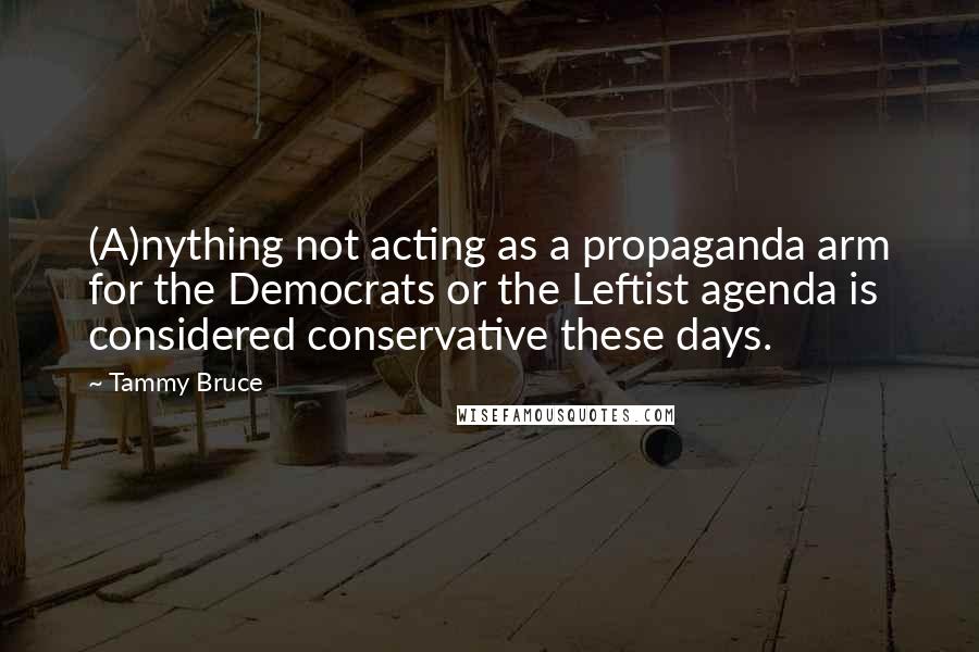 Tammy Bruce quotes: (A)nything not acting as a propaganda arm for the Democrats or the Leftist agenda is considered conservative these days.