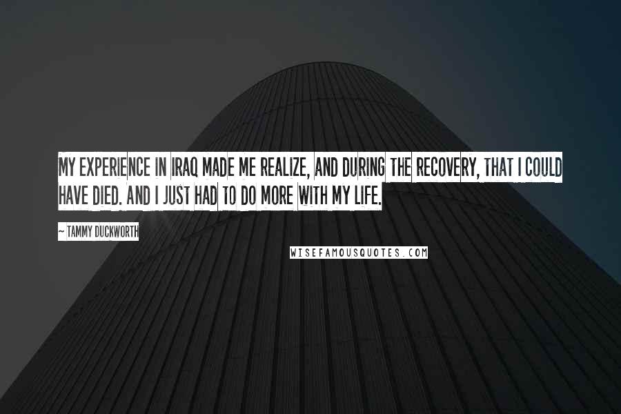 Tammy Duckworth quotes: My experience in Iraq made me realize, and during the recovery, that I could have died. And I just had to do more with my life.
