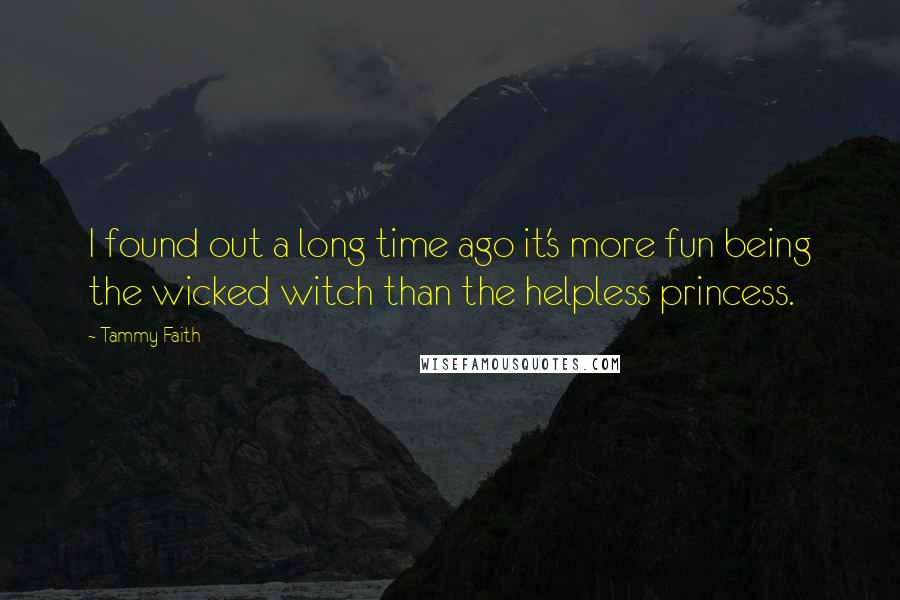 Tammy Faith quotes: I found out a long time ago it's more fun being the wicked witch than the helpless princess.