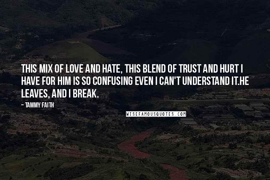 Tammy Faith quotes: This mix of love and hate, this blend of trust and hurt I have for him is so confusing even I can't understand it.He leaves, and I break.