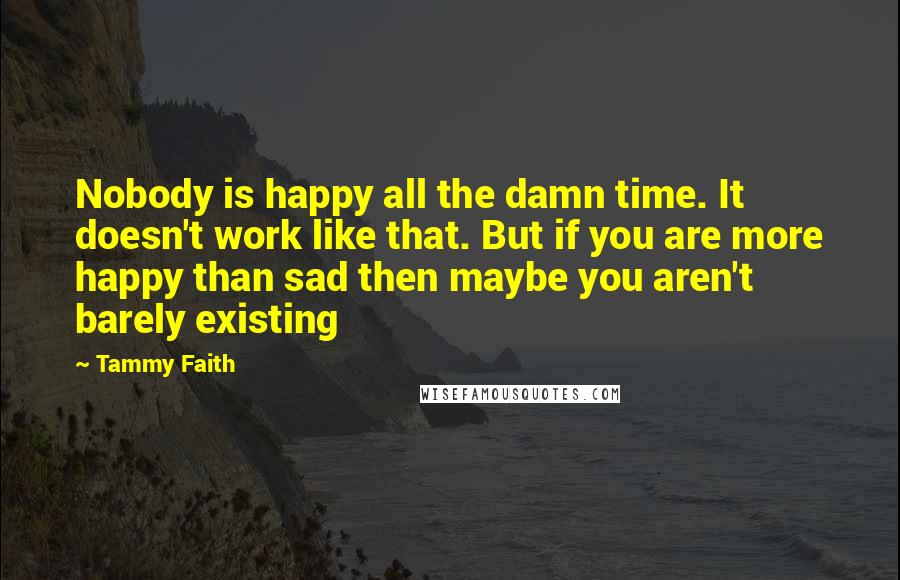 Tammy Faith quotes: Nobody is happy all the damn time. It doesn't work like that. But if you are more happy than sad then maybe you aren't barely existing