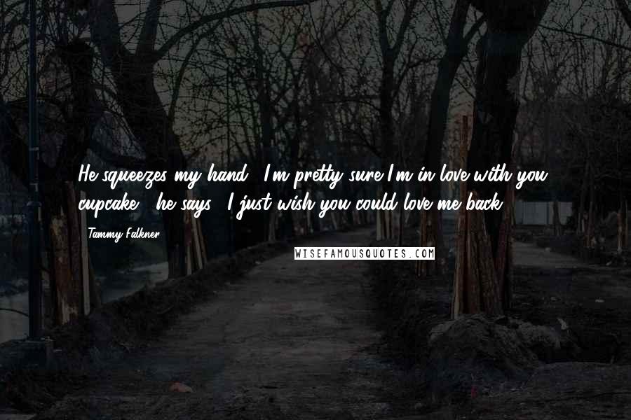 Tammy Falkner quotes: He squeezes my hand. "I'm pretty sure I'm in love with you, cupcake," he says. "I just wish you could love me back. Tammy Falkner quotes: He squeezes my hand. "I'm pretty sure I'm in love with you, cupcake," he says. "I just wish you could love me back.