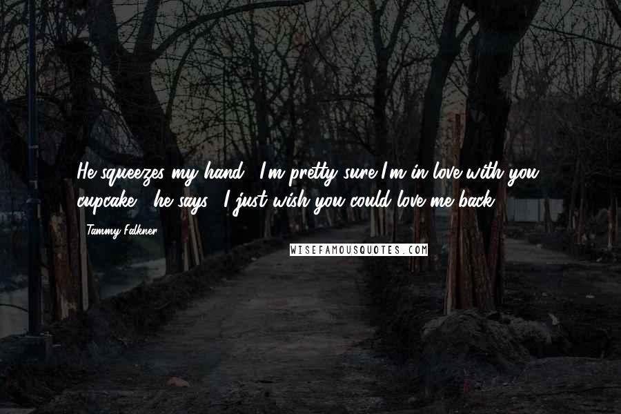 Tammy Falkner quotes: He squeezes my hand. "I'm pretty sure I'm in love with you, cupcake," he says. "I just wish you could love me back.