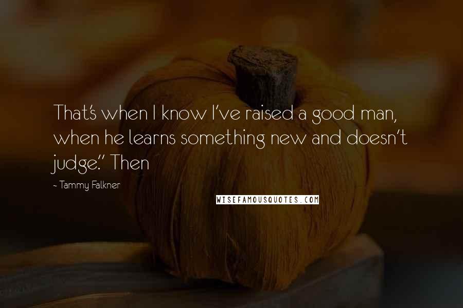 Tammy Falkner quotes: That's when I know I've raised a good man, when he learns something new and doesn't judge." Then