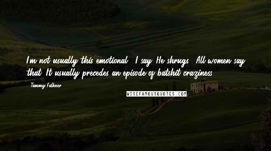 Tammy Falkner quotes: I'm not usually this emotional," I say. He shrugs. "All women say that. It usually precedes an episode of batshit craziness.