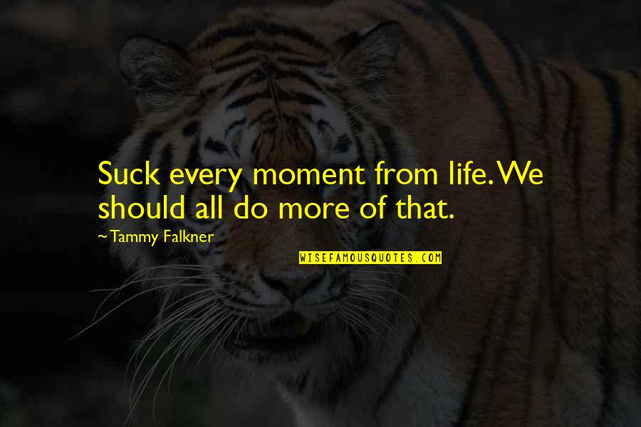 Tammy Falkner Quotes By Tammy Falkner: Suck every moment from life. We should all