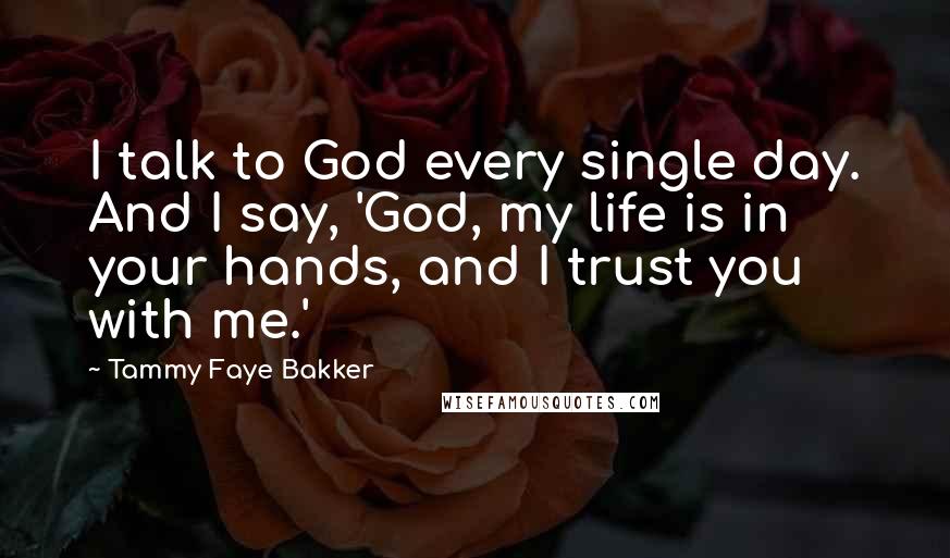 Tammy Faye Bakker quotes: I talk to God every single day. And I say, 'God, my life is in your hands, and I trust you with me.'