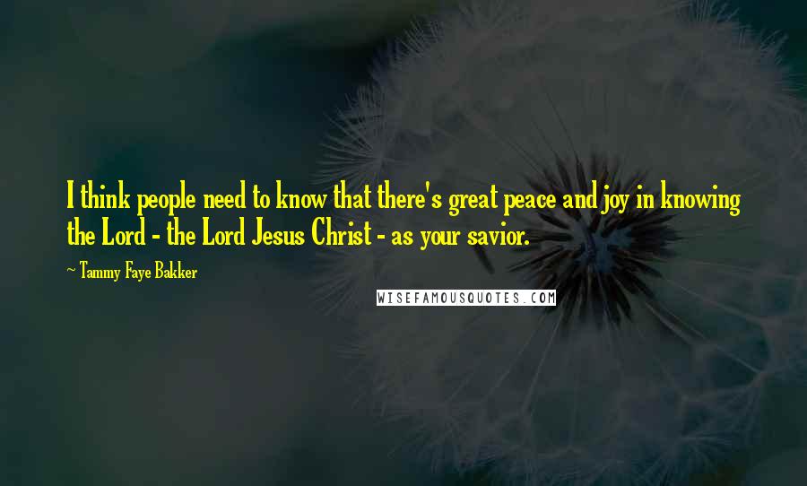 Tammy Faye Bakker quotes: I think people need to know that there's great peace and joy in knowing the Lord - the Lord Jesus Christ - as your savior.