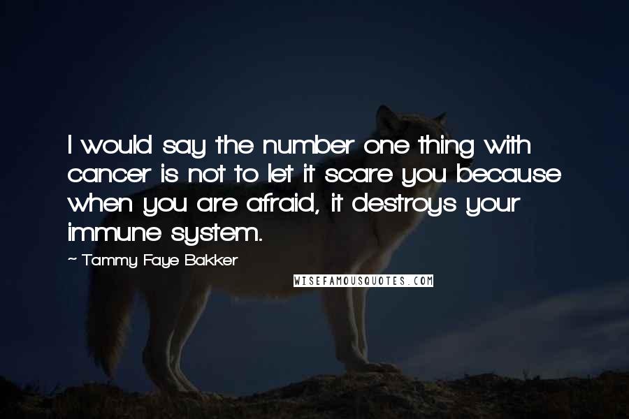 Tammy Faye Bakker quotes: I would say the number one thing with cancer is not to let it scare you because when you are afraid, it destroys your immune system.