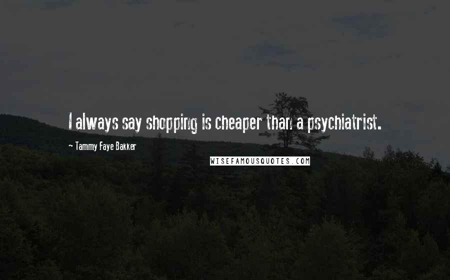 Tammy Faye Bakker quotes: I always say shopping is cheaper than a psychiatrist.