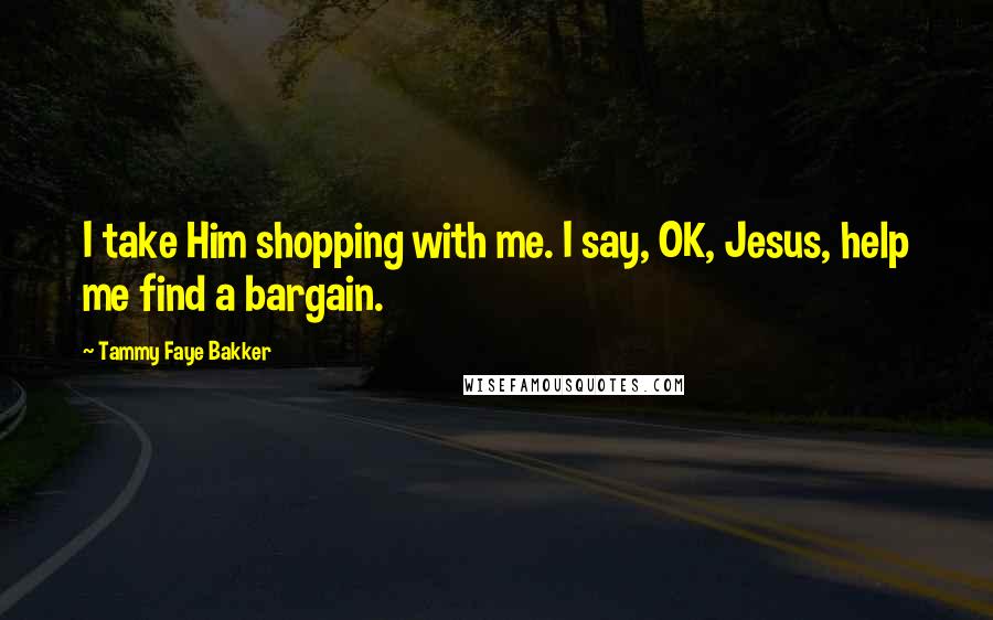 Tammy Faye Bakker quotes: I take Him shopping with me. I say, OK, Jesus, help me find a bargain.