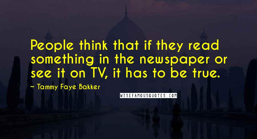 Tammy Faye Bakker quotes: People think that if they read something in the newspaper or see it on TV, it has to be true.
