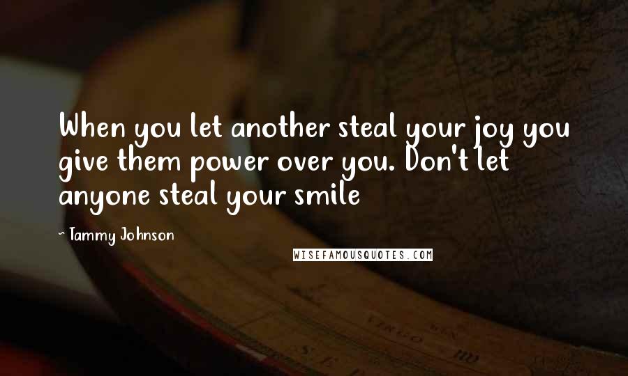 Tammy Johnson quotes: When you let another steal your joy you give them power over you. Don't let anyone steal your smile