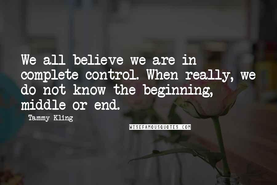 Tammy Kling quotes: We all believe we are in complete control. When really, we do not know the beginning, middle or end.