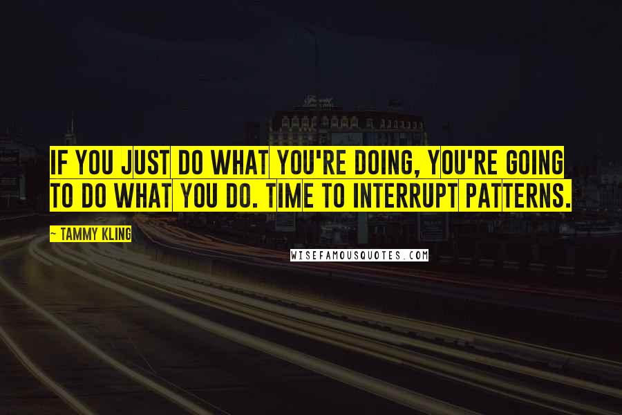 Tammy Kling quotes: If you just do what you're doing, you're going to do what you do. Time to interrupt patterns.