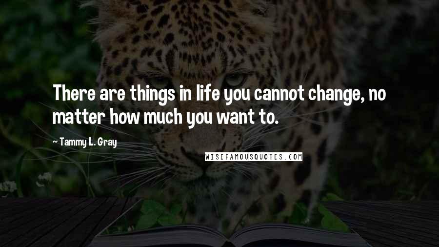 Tammy L. Gray quotes: There are things in life you cannot change, no matter how much you want to.