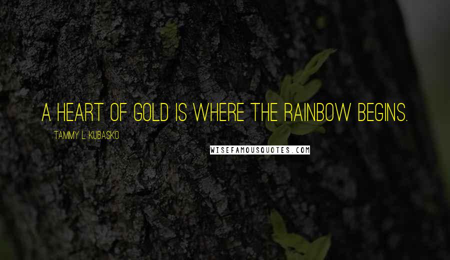 Tammy L. Kubasko quotes: A heart of gold is where the rainbow begins.