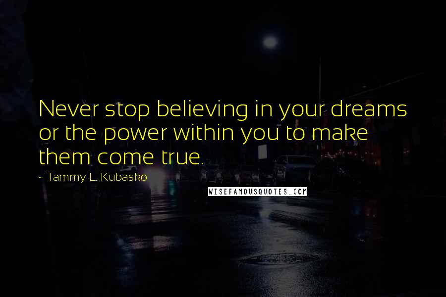 Tammy L. Kubasko quotes: Never stop believing in your dreams or the power within you to make them come true.