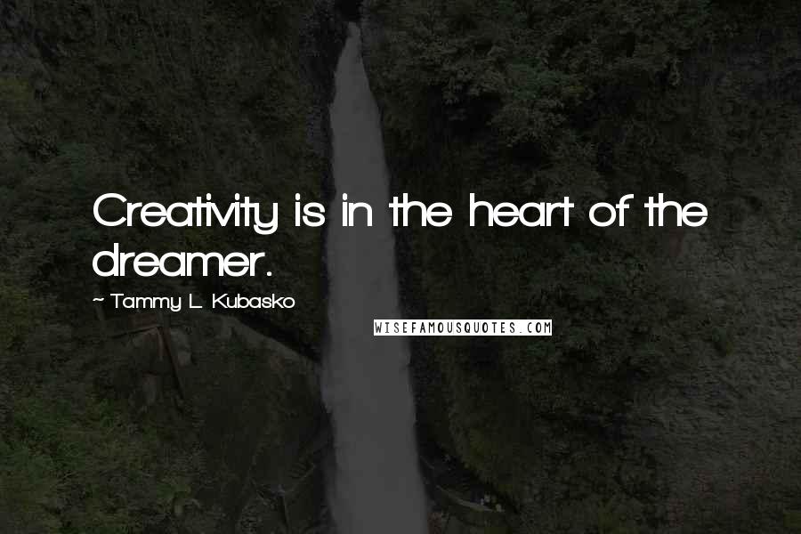 Tammy L. Kubasko quotes: Creativity is in the heart of the dreamer.