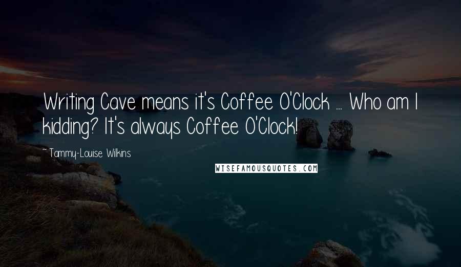 Tammy-Louise Wilkins quotes: Writing Cave means it's Coffee O'Clock ... Who am I kidding? It's always Coffee O'Clock!
