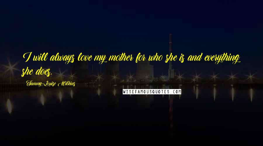 Tammy-Louise Wilkins quotes: I will always love my mother for who she is and everything she does.