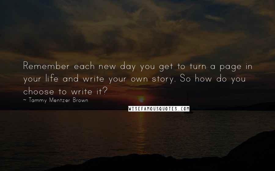 Tammy Mentzer Brown quotes: Remember each new day you get to turn a page in your life and write your own story. So how do you choose to write it? Tammy Mentzer Brown quotes: Remember each new day you get to turn a page in your life and write your own story. So how do you choose to write it?