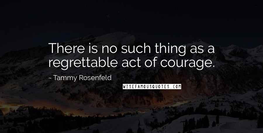 Tammy Rosenfeld quotes: There is no such thing as a regrettable act of courage.