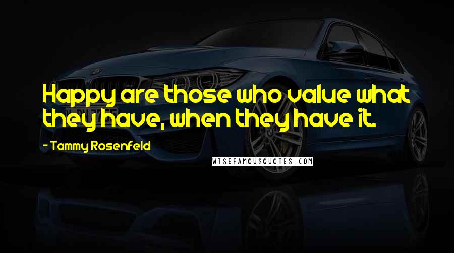Tammy Rosenfeld quotes: Happy are those who value what they have, when they have it.