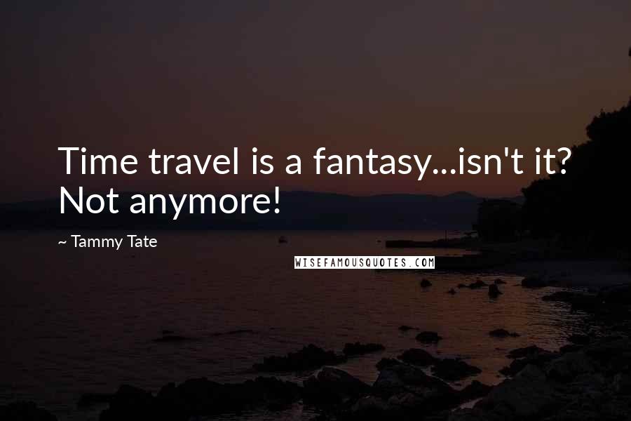 Tammy Tate quotes: Time travel is a fantasy...isn't it? Not anymore!
