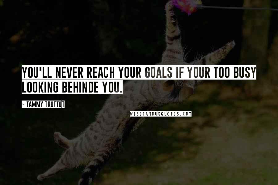 Tammy Trottot quotes: You'll Never reach your goals if your too busy looking behinde you.