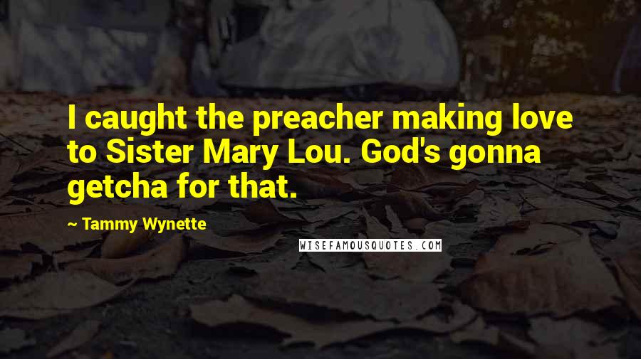 Tammy Wynette quotes: I caught the preacher making love to Sister Mary Lou. God's gonna getcha for that.