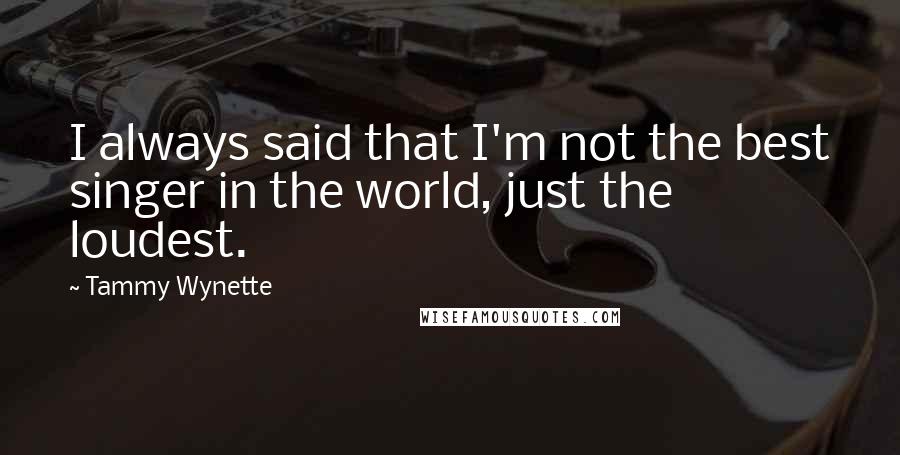 Tammy Wynette quotes: I always said that I'm not the best singer in the world, just the loudest.