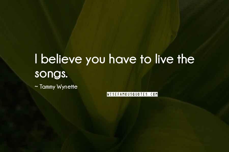 Tammy Wynette quotes: I believe you have to live the songs.