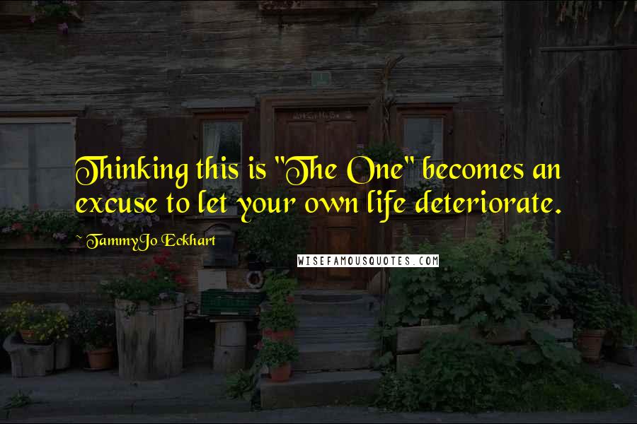 TammyJo Eckhart quotes: Thinking this is "The One" becomes an excuse to let your own life deteriorate.