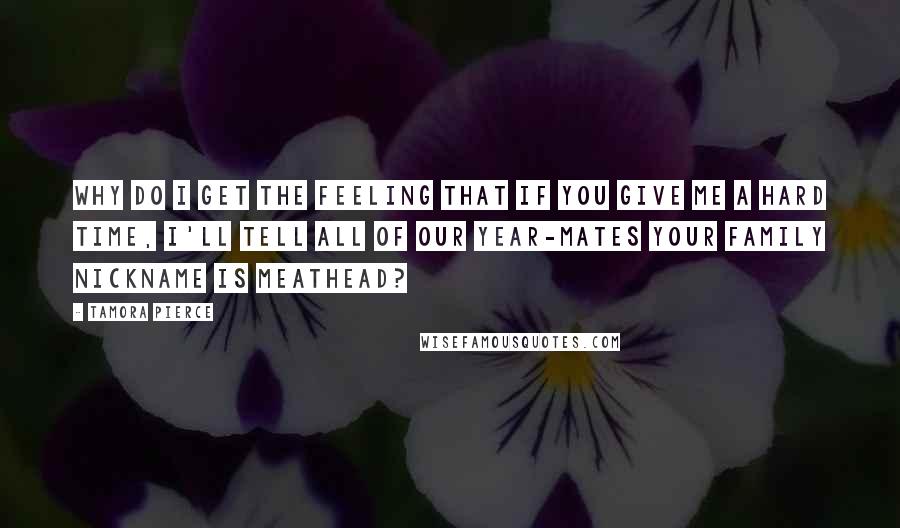 Tamora Pierce quotes: Why do I get the feeling that if you give me a hard time, I'll tell all of our year-mates your family nickname is Meathead?