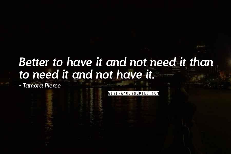 Tamora Pierce quotes: Better to have it and not need it than to need it and not have it.