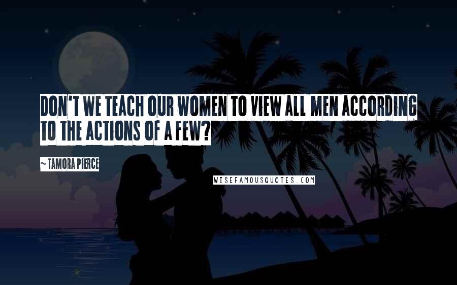 Tamora Pierce quotes: Don't we teach our women to view all men according to the actions of a few?