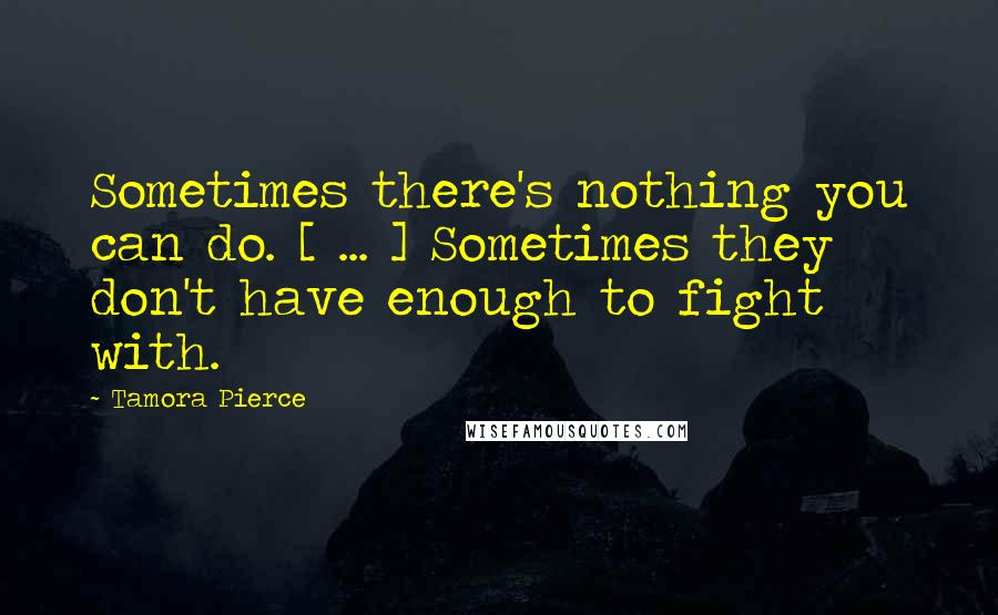 Tamora Pierce quotes: Sometimes there's nothing you can do. [ ... ] Sometimes they don't have enough to fight with.