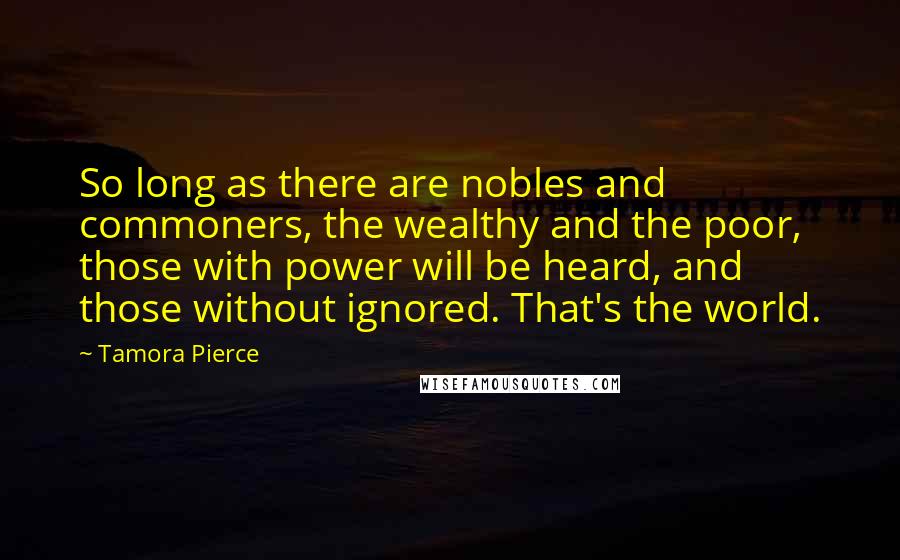 Tamora Pierce quotes: So long as there are nobles and commoners, the wealthy and the poor, those with power will be heard, and those without ignored. That's the world.