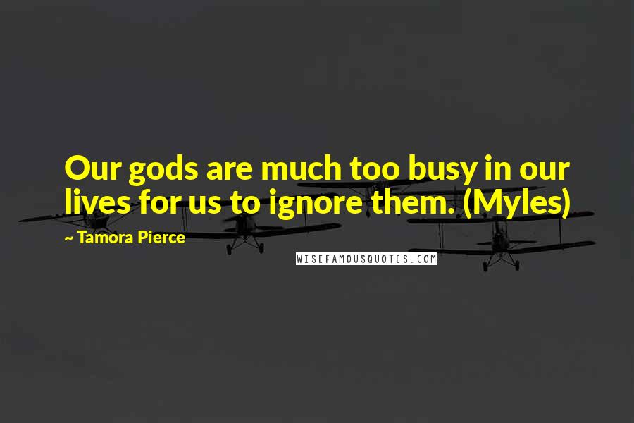 Tamora Pierce quotes: Our gods are much too busy in our lives for us to ignore them. (Myles)