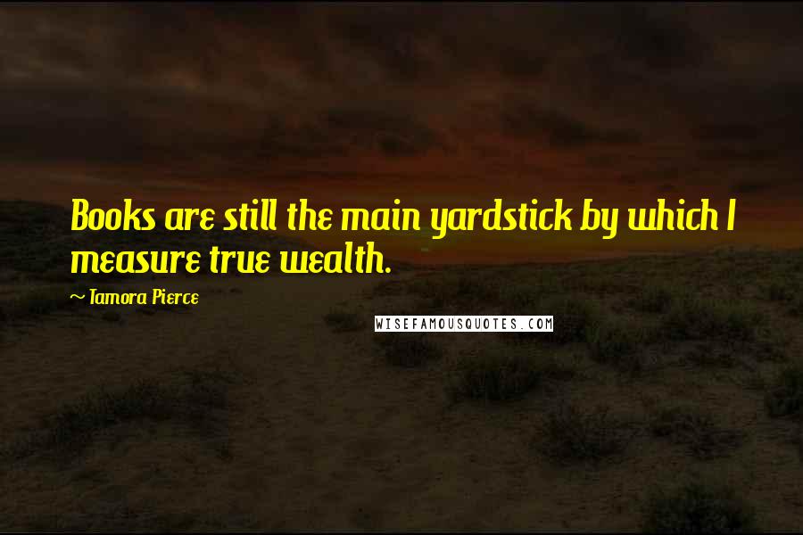 Tamora Pierce quotes: Books are still the main yardstick by which I measure true wealth.