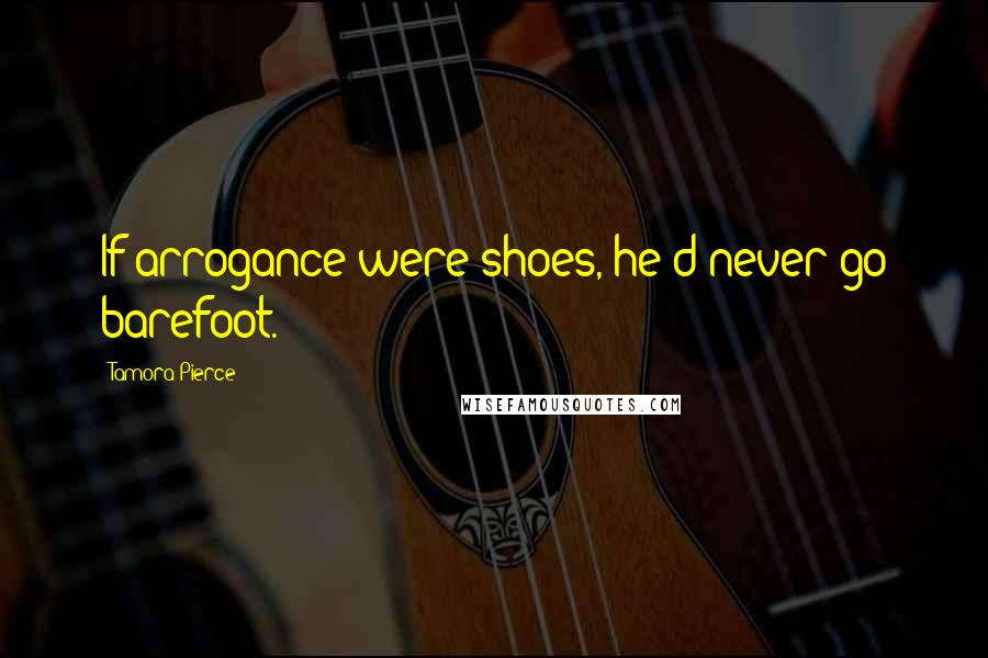 Tamora Pierce quotes: If arrogance were shoes, he'd never go barefoot.