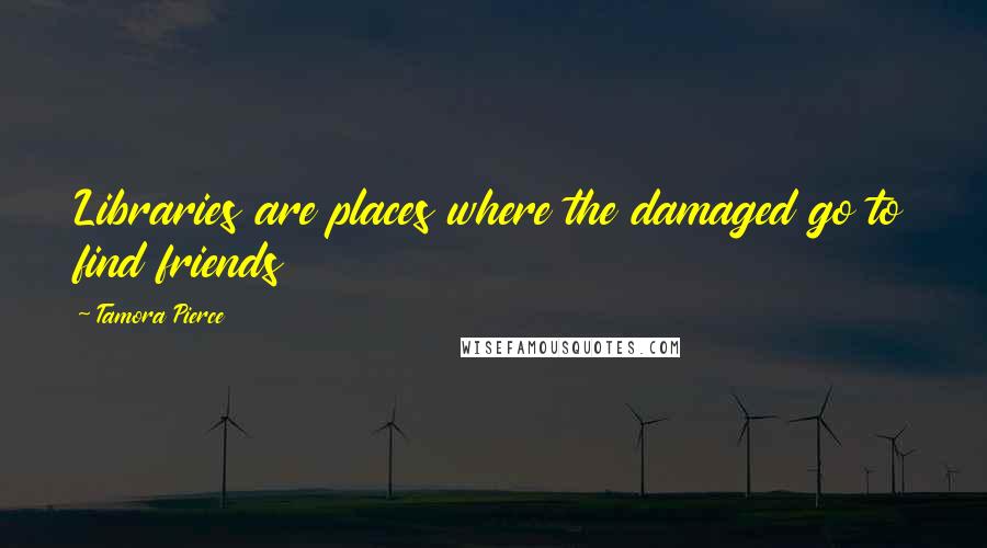 Tamora Pierce quotes: Libraries are places where the damaged go to find friends