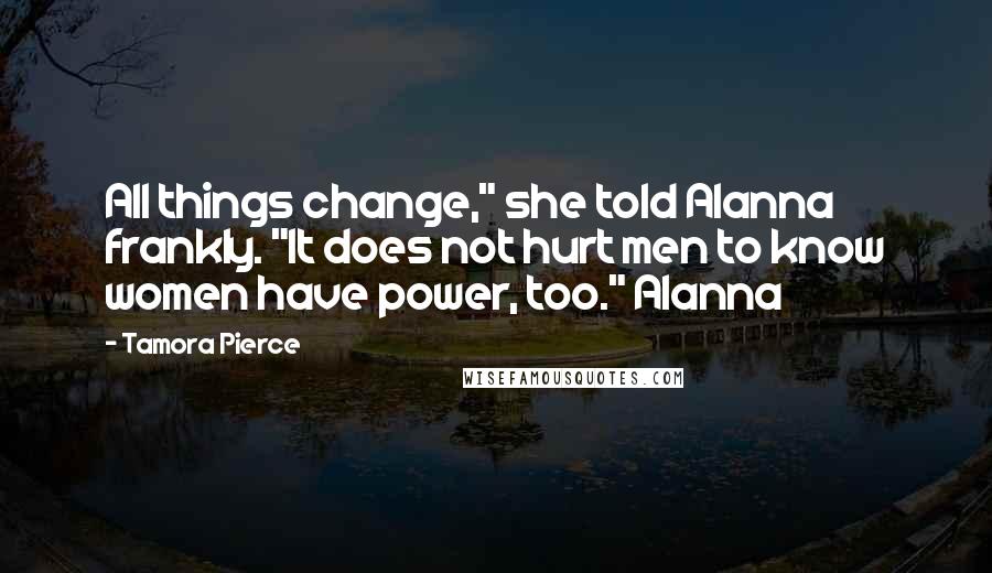 Tamora Pierce quotes: All things change," she told Alanna frankly. "It does not hurt men to know women have power, too." Alanna Tamora Pierce quotes: All things change," she told Alanna frankly. "It does not hurt men to know women have power, too." Alanna