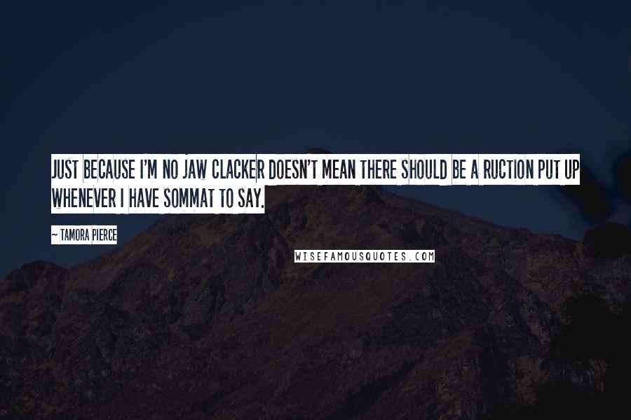 Tamora Pierce quotes: Just because I'm no jaw clacker doesn't mean there should be a ruction put up whenever I have sommat to say.