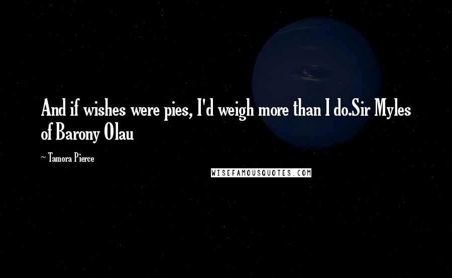 Tamora Pierce quotes: And if wishes were pies, I'd weigh more than I do.Sir Myles of Barony Olau