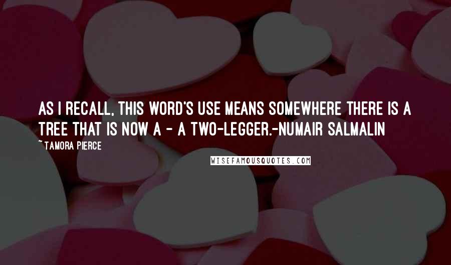 Tamora Pierce quotes: As I recall, this word's use means somewhere there is a tree that is now a - a two-legger.-Numair Salmalin Tamora Pierce quotes: As I recall, this word's use means somewhere there is a tree that is now a - a two-legger.-Numair Salmalin