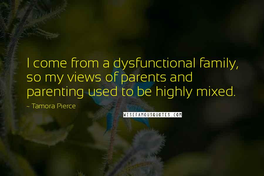 Tamora Pierce quotes: I come from a dysfunctional family, so my views of parents and parenting used to be highly mixed.