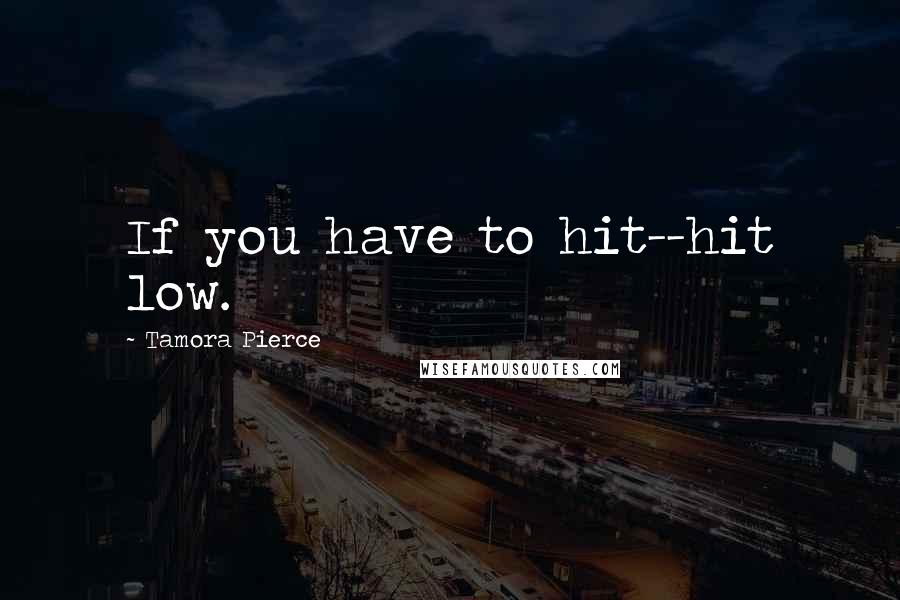 Tamora Pierce quotes: If you have to hit--hit low.